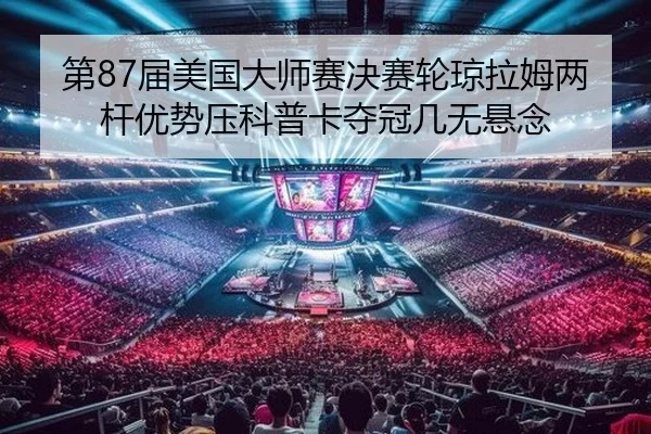 第87届美国大师赛决赛轮琼拉姆两杆优势压科普卡夺冠几无悬念