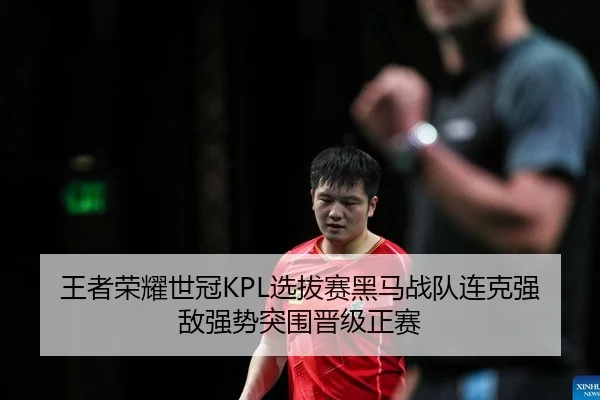 王者荣耀世冠KPL选拔赛黑马战队连克强敌强势突围晋级正赛