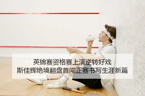 英锦赛资格赛上演逆转好戏 斯佳辉绝境翻盘首闯正赛书写生涯新篇